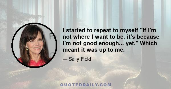 I started to repeat to myself If I'm not where I want to be, it's because I'm not good enough... yet. Which meant it was up to me.