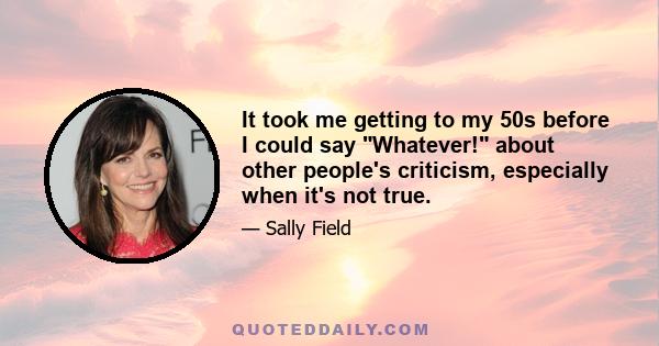 It took me getting to my 50s before I could say Whatever! about other people's criticism, especially when it's not true.