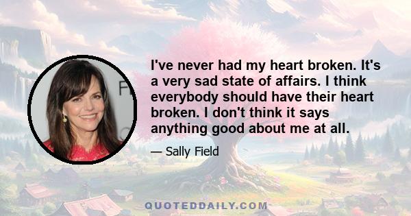 I've never had my heart broken. It's a very sad state of affairs. I think everybody should have their heart broken. I don't think it says anything good about me at all.