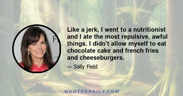 Like a jerk, I went to a nutritionist and I ate the most repulsive, awful things. I didn't allow myself to eat chocolate cake and french fries and cheeseburgers.