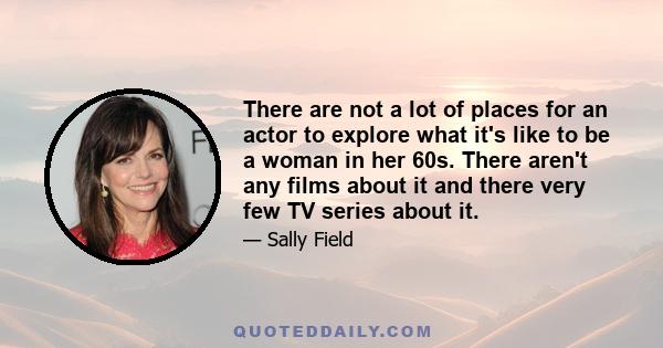 There are not a lot of places for an actor to explore what it's like to be a woman in her 60s. There aren't any films about it and there very few TV series about it.