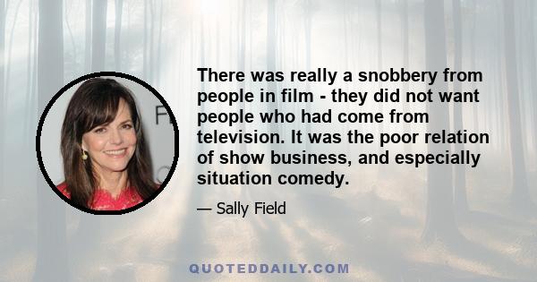 There was really a snobbery from people in film - they did not want people who had come from television. It was the poor relation of show business, and especially situation comedy.