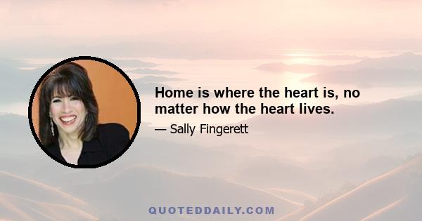 Home is where the heart is, no matter how the heart lives.