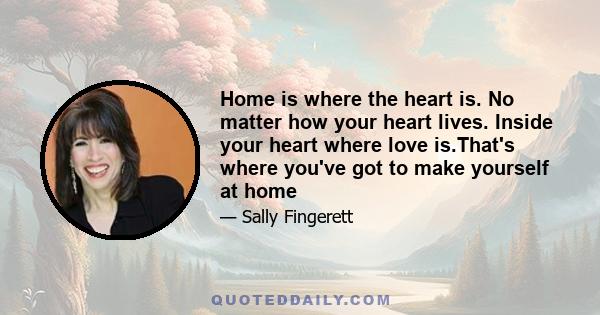 Home is where the heart is. No matter how your heart lives. Inside your heart where love is.That's where you've got to make yourself at home