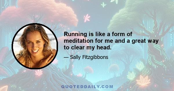 Running is like a form of meditation for me and a great way to clear my head.