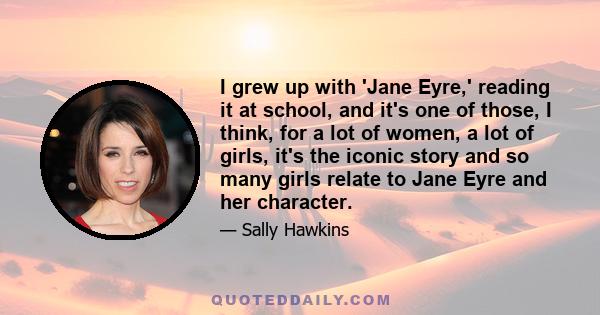 I grew up with 'Jane Eyre,' reading it at school, and it's one of those, I think, for a lot of women, a lot of girls, it's the iconic story and so many girls relate to Jane Eyre and her character.