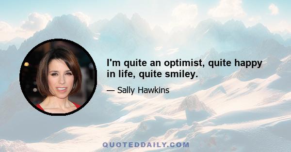 I'm quite an optimist, quite happy in life, quite smiley.