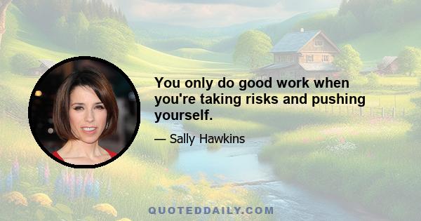 You only do good work when you're taking risks and pushing yourself.