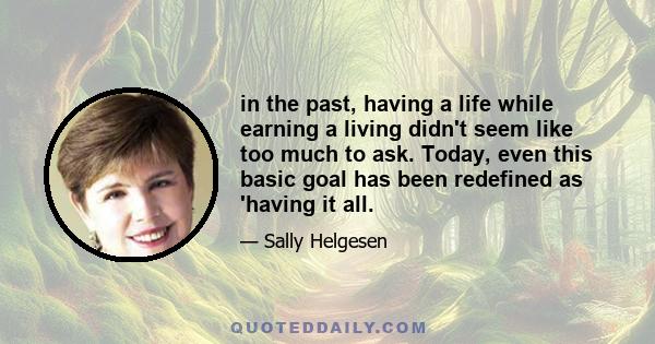 in the past, having a life while earning a living didn't seem like too much to ask. Today, even this basic goal has been redefined as 'having it all.