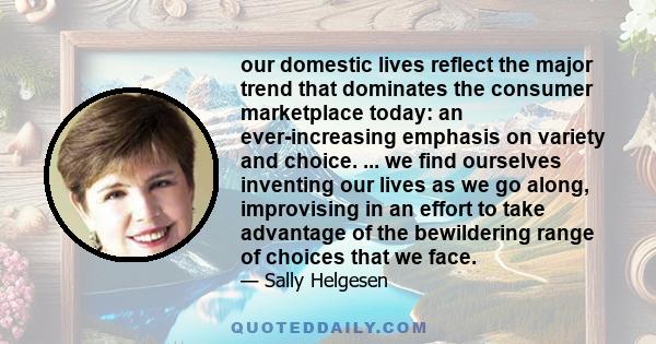 our domestic lives reflect the major trend that dominates the consumer marketplace today: an ever-increasing emphasis on variety and choice. ... we find ourselves inventing our lives as we go along, improvising in an