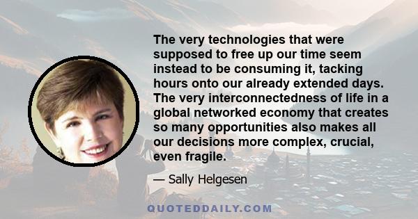 The very technologies that were supposed to free up our time seem instead to be consuming it, tacking hours onto our already extended days. The very interconnectedness of life in a global networked economy that creates