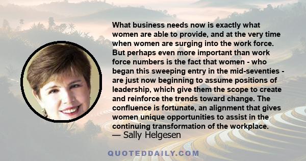 What business needs now is exactly what women are able to provide, and at the very time when women are surging into the work force. But perhaps even more important than work force numbers is the fact that women - who