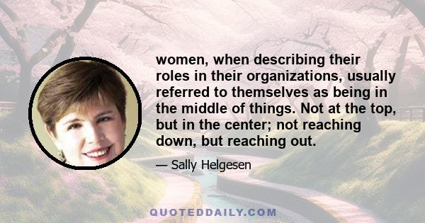 women, when describing their roles in their organizations, usually referred to themselves as being in the middle of things. Not at the top, but in the center; not reaching down, but reaching out.