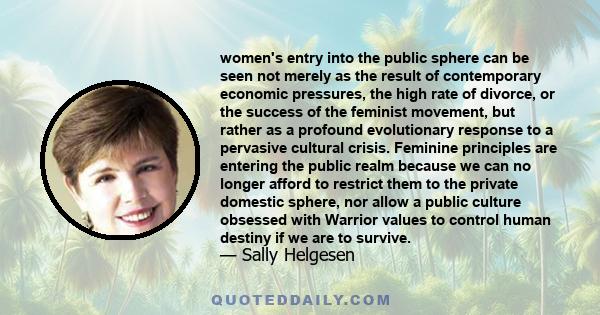 women's entry into the public sphere can be seen not merely as the result of contemporary economic pressures, the high rate of divorce, or the success of the feminist movement, but rather as a profound evolutionary