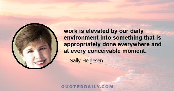 work is elevated by our daily environment into something that is appropriately done everywhere and at every conceivable moment.