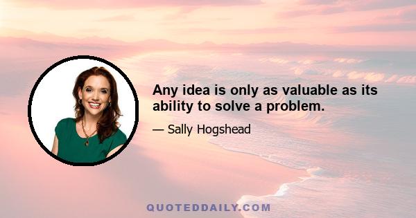 Any idea is only as valuable as its ability to solve a problem.