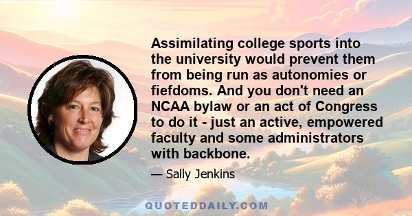 Assimilating college sports into the university would prevent them from being run as autonomies or fiefdoms. And you don't need an NCAA bylaw or an act of Congress to do it - just an active, empowered faculty and some