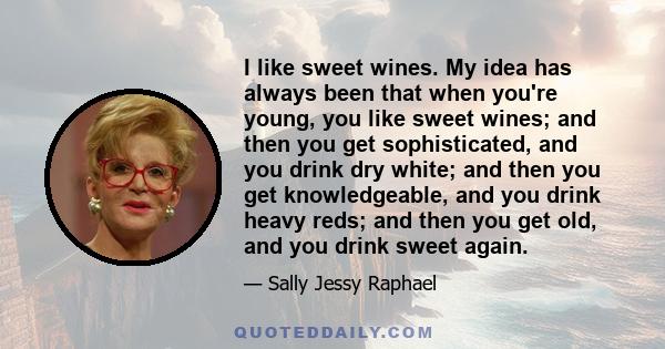 I like sweet wines. My idea has always been that when you're young, you like sweet wines; and then you get sophisticated, and you drink dry white; and then you get knowledgeable, and you drink heavy reds; and then you