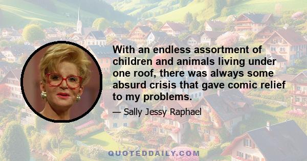 With an endless assortment of children and animals living under one roof, there was always some absurd crisis that gave comic relief to my problems.