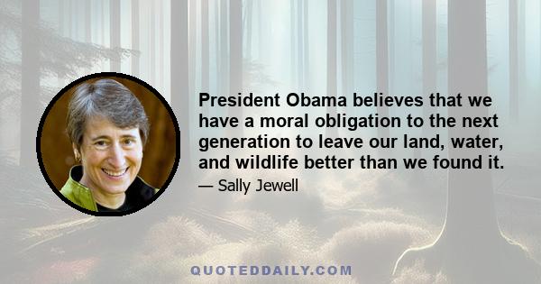 President Obama believes that we have a moral obligation to the next generation to leave our land, water, and wildlife better than we found it.