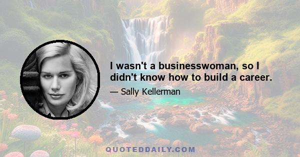 I wasn't a businesswoman, so I didn't know how to build a career.