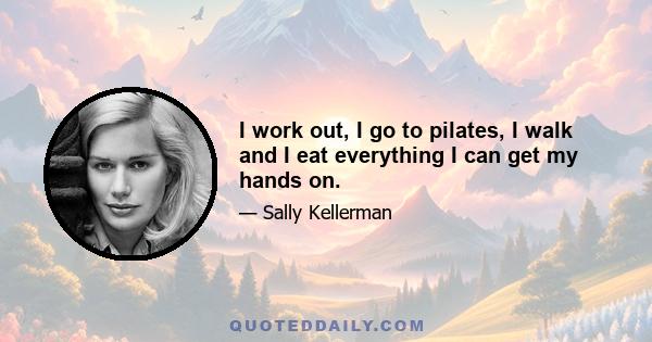 I work out, I go to pilates, I walk and I eat everything I can get my hands on.