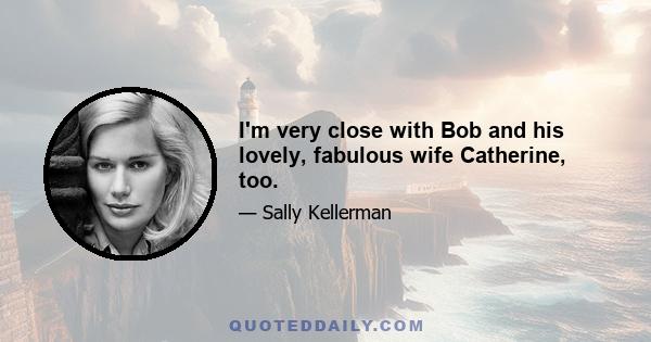 I'm very close with Bob and his lovely, fabulous wife Catherine, too.