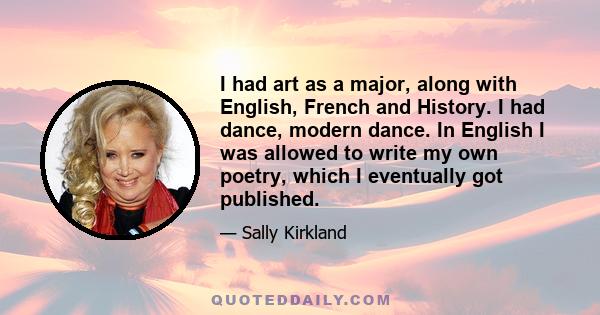 I had art as a major, along with English, French and History. I had dance, modern dance. In English I was allowed to write my own poetry, which I eventually got published.