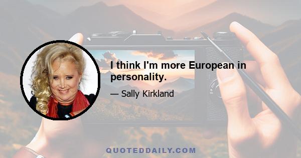 I think I'm more European in personality.