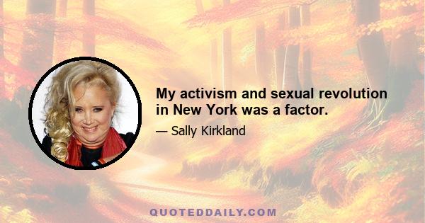 My activism and sexual revolution in New York was a factor.