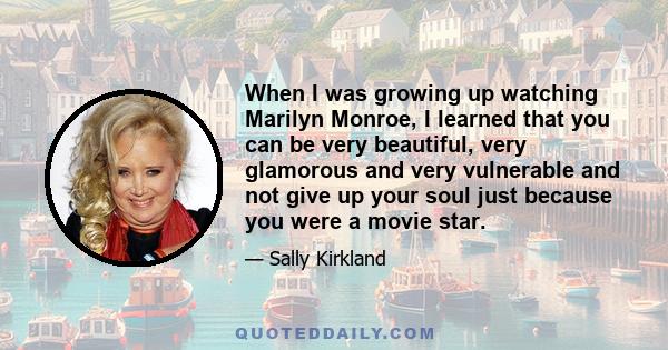 When I was growing up watching Marilyn Monroe, I learned that you can be very beautiful, very glamorous and very vulnerable and not give up your soul just because you were a movie star.