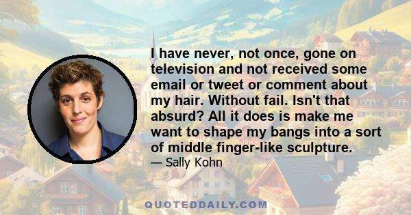 I have never, not once, gone on television and not received some email or tweet or comment about my hair. Without fail. Isn't that absurd? All it does is make me want to shape my bangs into a sort of middle finger-like