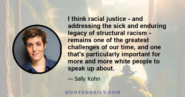 I think racial justice - and addressing the sick and enduring legacy of structural racism - remains one of the greatest challenges of our time, and one that's particularly important for more and more white people to