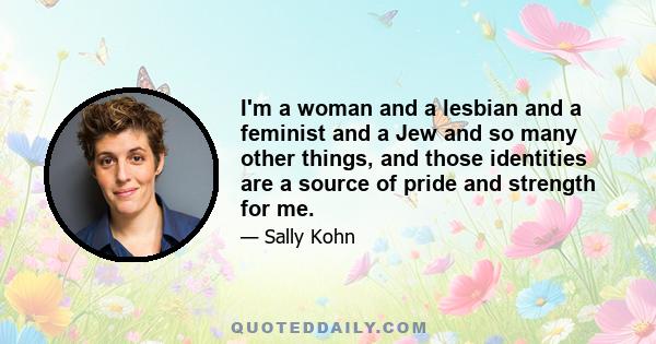 I'm a woman and a lesbian and a feminist and a Jew and so many other things, and those identities are a source of pride and strength for me.