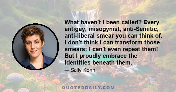 What haven't I been called? Every antigay, misogynist, anti-Semitic, anti-liberal smear you can think of. I don't think I can transform those smears; I can't even repeat them! But I proudly embrace the identities