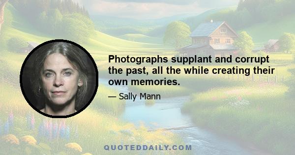 Photographs supplant and corrupt the past, all the while creating their own memories.