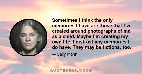 Sometimes I think the only memories I have are those that I’ve created around photographs of me as a child. Maybe I’m creating my own life. I distrust any memories I do have. They may be fictions, too.