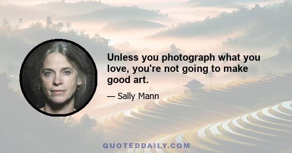 Unless you photograph what you love, you're not going to make good art.