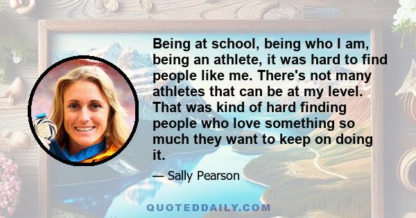 Being at school, being who I am, being an athlete, it was hard to find people like me. There's not many athletes that can be at my level. That was kind of hard finding people who love something so much they want to keep 