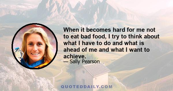 When it becomes hard for me not to eat bad food, I try to think about what I have to do and what is ahead of me and what I want to achieve.