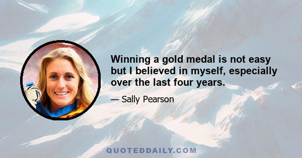 Winning a gold medal is not easy but I believed in myself, especially over the last four years.