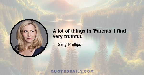 A lot of things in 'Parents' I find very truthful.