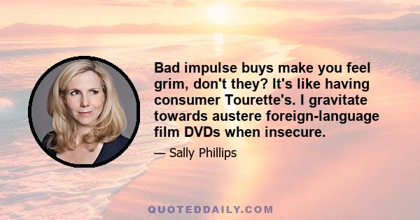 Bad impulse buys make you feel grim, don't they? It's like having consumer Tourette's. I gravitate towards austere foreign-language film DVDs when insecure.