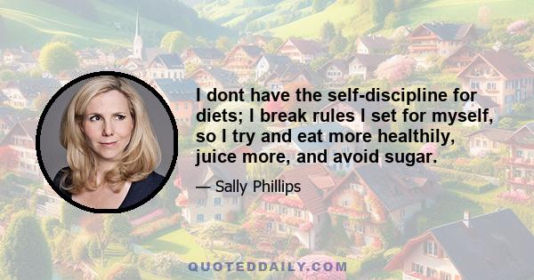 I dont have the self-discipline for diets; I break rules I set for myself, so I try and eat more healthily, juice more, and avoid sugar.