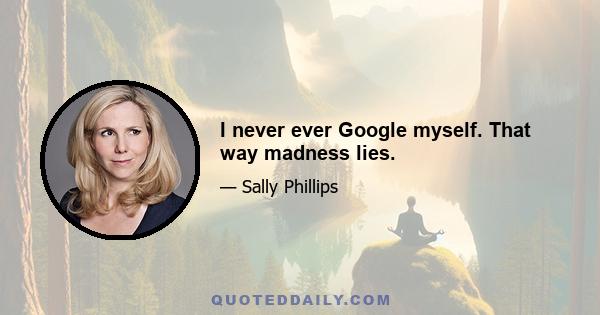 I never ever Google myself. That way madness lies.