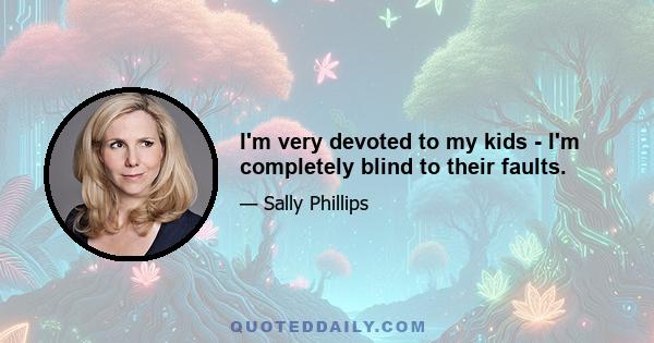 I'm very devoted to my kids - I'm completely blind to their faults.