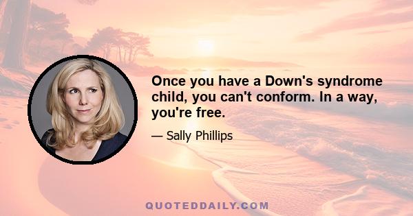 Once you have a Down's syndrome child, you can't conform. In a way, you're free.