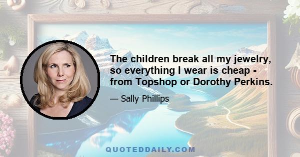 The children break all my jewelry, so everything I wear is cheap - from Topshop or Dorothy Perkins.