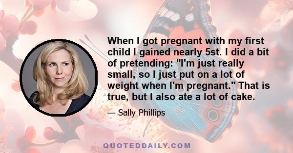 When I got pregnant with my first child I gained nearly 5st. I did a bit of pretending: I'm just really small, so I just put on a lot of weight when I'm pregnant. That is true, but I also ate a lot of cake.