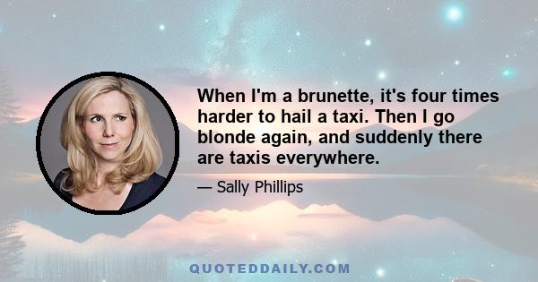 When I'm a brunette, it's four times harder to hail a taxi. Then I go blonde again, and suddenly there are taxis everywhere.